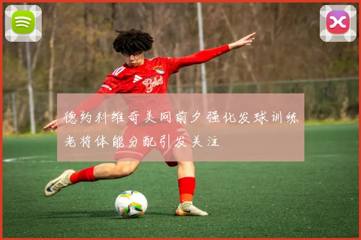 德约科维奇美网前夕强化发球训练老将体能分配引发关注