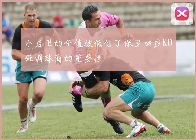 小后卫的价值被低估了保罗回应KD强调球商的重要性