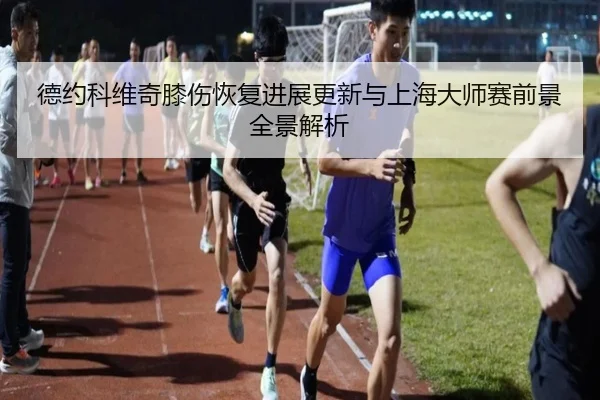 德约科维奇膝伤恢复进展更新与上海大师赛前景全景解析